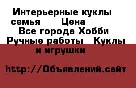 Интерьерные куклы - семья. ) › Цена ­ 4 200 - Все города Хобби. Ручные работы » Куклы и игрушки   